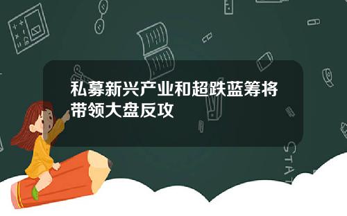 私募新兴产业和超跌蓝筹将带领大盘反攻