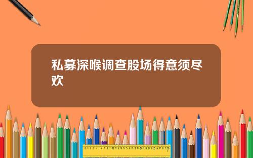 私募深喉调查股场得意须尽欢
