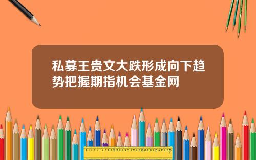 私募王贵文大跌形成向下趋势把握期指机会基金网
