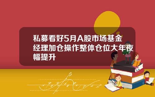 私募看好5月A股市场基金经理加仓操作整体仓位大年夜幅提升