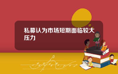 私募认为市场短期面临较大压力