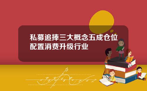 私募追捧三大概念五成仓位配置消费升级行业