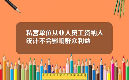 私营单位从业人员工资纳入统计不会影响群众利益