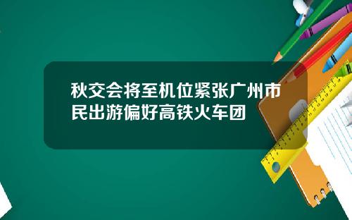 秋交会将至机位紧张广州市民出游偏好高铁火车团
