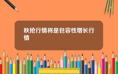 秋抢行情将是包容性增长行情