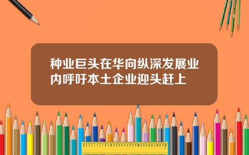 种业巨头在华向纵深发展业内呼吁本土企业迎头赶上