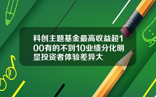 科创主题基金最高收益超100有的不到10业绩分化明显投资者体验差异大