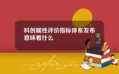 科创属性评价指标体系发布意味着什么