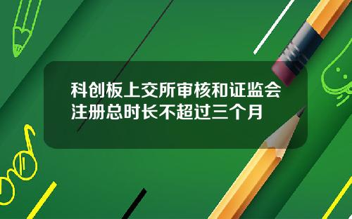 科创板上交所审核和证监会注册总时长不超过三个月