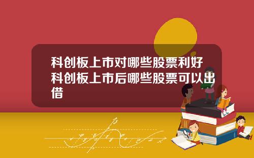 科创板上市对哪些股票利好科创板上市后哪些股票可以出借