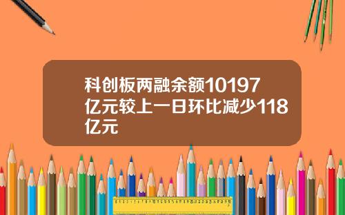 科创板两融余额10197亿元较上一日环比减少118亿元