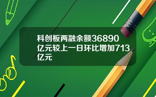 科创板两融余额36890亿元较上一日环比增加713亿元