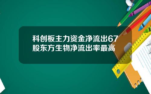 科创板主力资金净流出67股东方生物净流出率最高