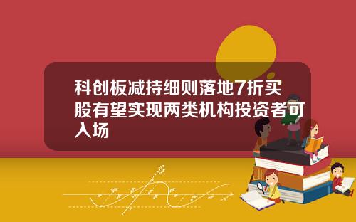 科创板减持细则落地7折买股有望实现两类机构投资者可入场