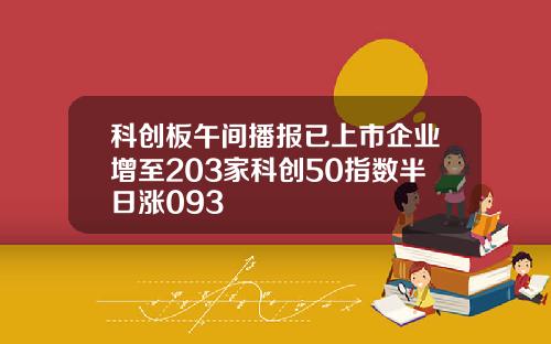 科创板午间播报已上市企业增至203家科创50指数半日涨093