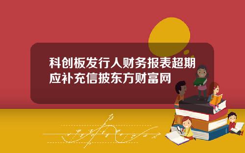 科创板发行人财务报表超期应补充信披东方财富网