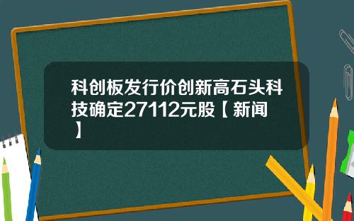 科创板发行价创新高石头科技确定27112元股【新闻】