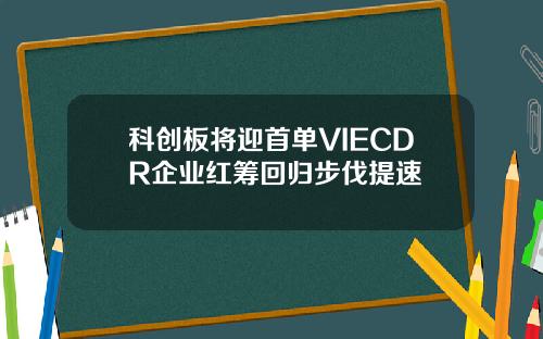 科创板将迎首单VIECDR企业红筹回归步伐提速