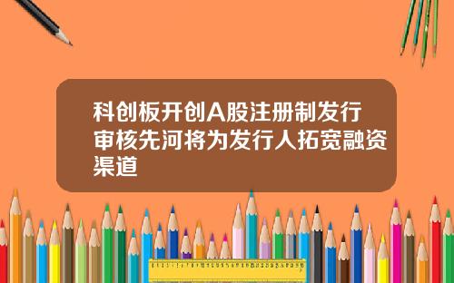科创板开创A股注册制发行审核先河将为发行人拓宽融资渠道
