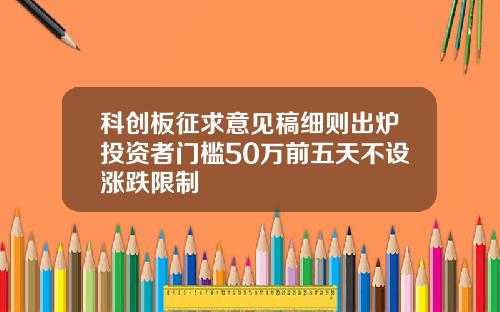 科创板征求意见稿细则出炉投资者门槛50万前五天不设涨跌限制