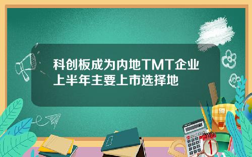 科创板成为内地TMT企业上半年主要上市选择地