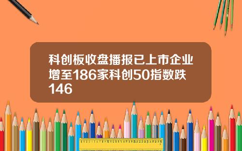 科创板收盘播报已上市企业增至186家科创50指数跌146