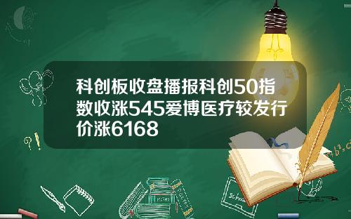 科创板收盘播报科创50指数收涨545爱博医疗较发行价涨6168