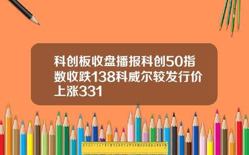 科创板收盘播报科创50指数收跌138科威尔较发行价上涨331