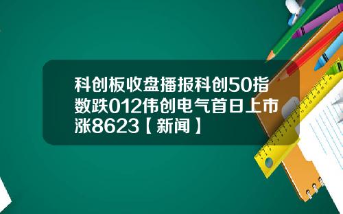 科创板收盘播报科创50指数跌012伟创电气首日上市涨8623【新闻】