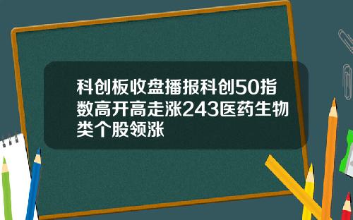 科创板收盘播报科创50指数高开高走涨243医药生物类个股领涨