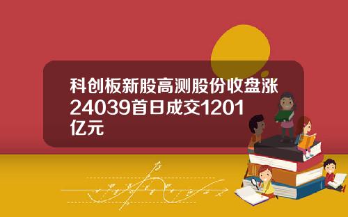 科创板新股高测股份收盘涨24039首日成交1201亿元