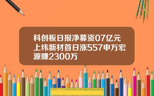 科创板日报净募资07亿元上纬新材首日涨557申万宏源赚2300万