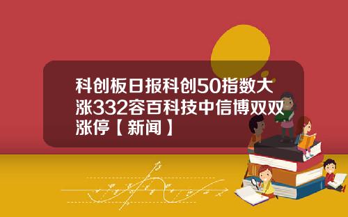 科创板日报科创50指数大涨332容百科技中信博双双涨停【新闻】