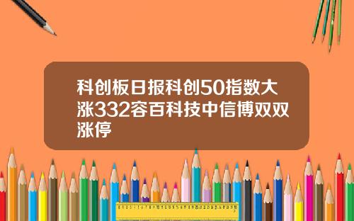 科创板日报科创50指数大涨332容百科技中信博双双涨停