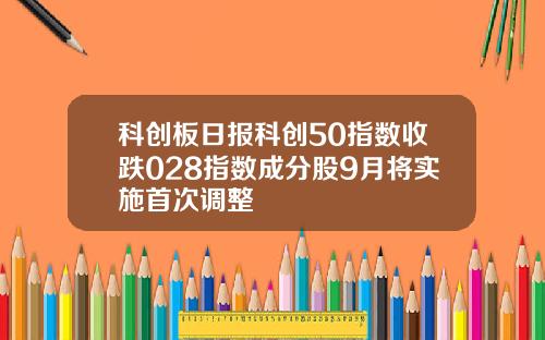 科创板日报科创50指数收跌028指数成分股9月将实施首次调整