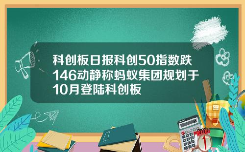 科创板日报科创50指数跌146动静称蚂蚁集团规划于10月登陆科创板
