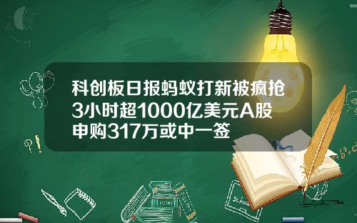 科创板日报蚂蚁打新被疯抢3小时超1000亿美元A股申购317万或中一签