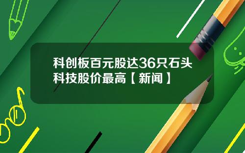 科创板百元股达36只石头科技股价最高【新闻】