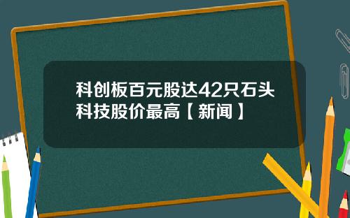 科创板百元股达42只石头科技股价最高【新闻】