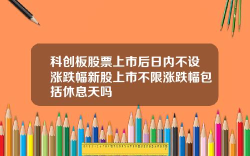 科创板股票上市后日内不设涨跌幅新股上市不限涨跌幅包括休息天吗