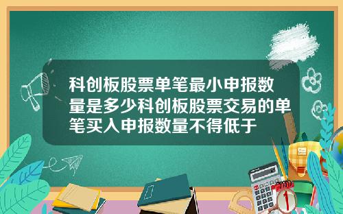 科创板股票单笔最小申报数量是多少科创板股票交易的单笔买入申报数量不得低于