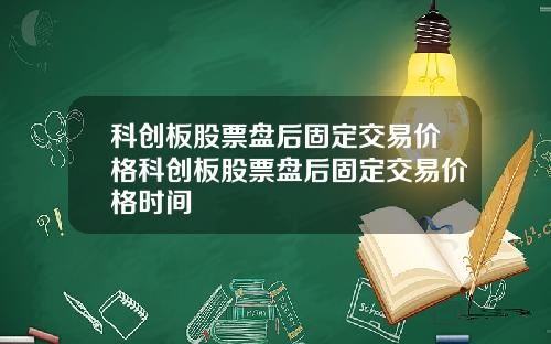科创板股票盘后固定交易价格科创板股票盘后固定交易价格时间