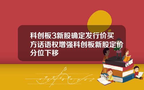 科创板3新股确定发行价买方话语权增强科创板新股定价分位下移