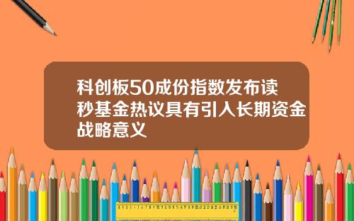 科创板50成份指数发布读秒基金热议具有引入长期资金战略意义