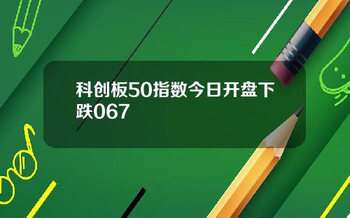 科创板50指数今日开盘下跌067
