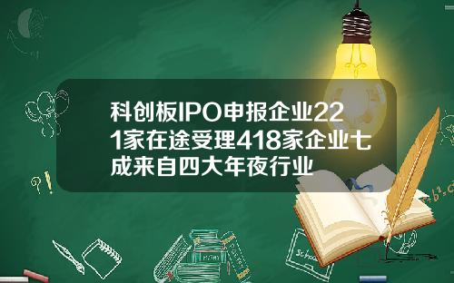 科创板IPO申报企业221家在途受理418家企业七成来自四大年夜行业
