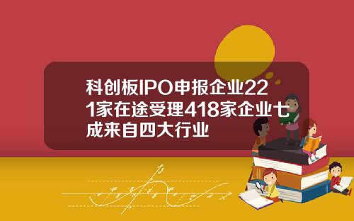 科创板IPO申报企业221家在途受理418家企业七成来自四大行业