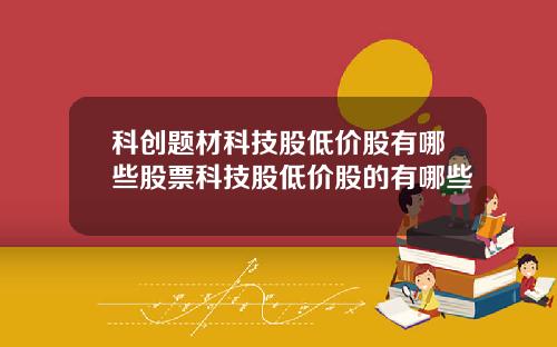 科创题材科技股低价股有哪些股票科技股低价股的有哪些