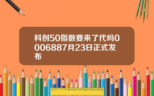 科创50指数要来了代码0006887月23日正式发布