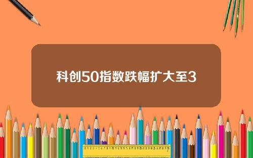 科创50指数跌幅扩大至3